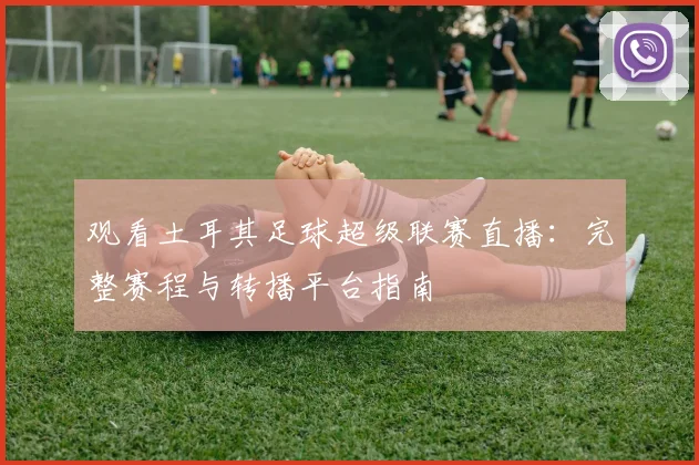 观看土耳其足球超级联赛直播：完整赛程与转播平台指南