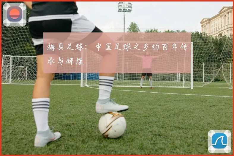 梅县足球:中国足球之乡的百年传承与辉煌