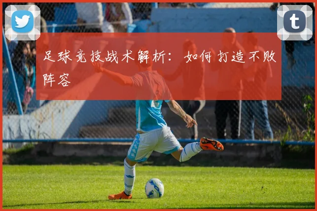 足球竞技战术解析：如何打造不败阵容