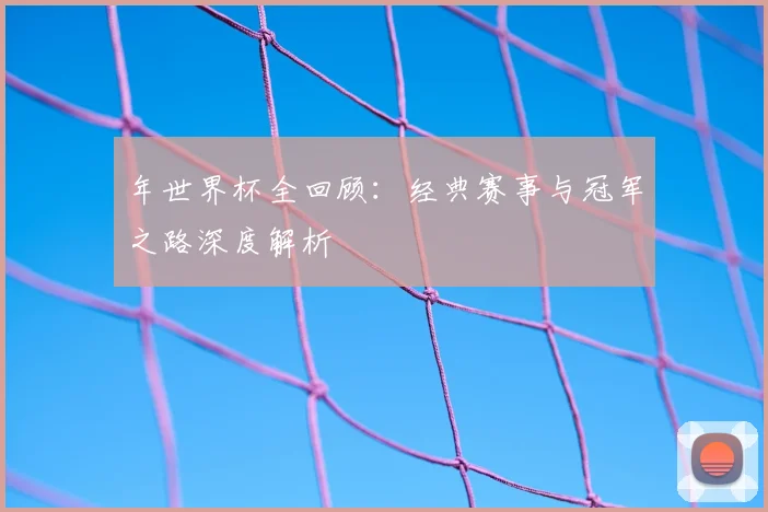 年世界杯全回顾:经典赛事与冠军之路深度解析
