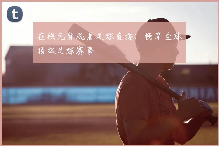 在线免费观看足球直播:畅享全球顶级足球赛事