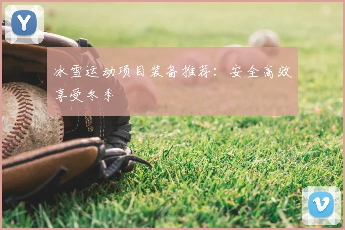 冰雪运动项目装备推荐：安全高效享受冬季