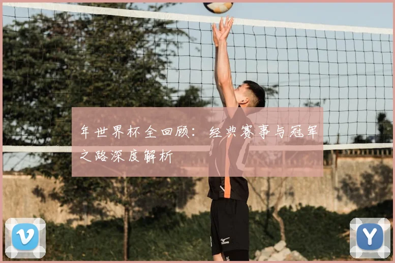 年世界杯全回顾:经典赛事与冠军之路深度解析