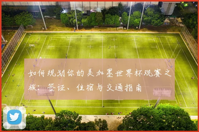 如何规划你的美加墨世界杯观赛之旅:签证、住宿与交通指南