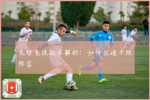 足球竞技战术解析:如何打造不败阵容