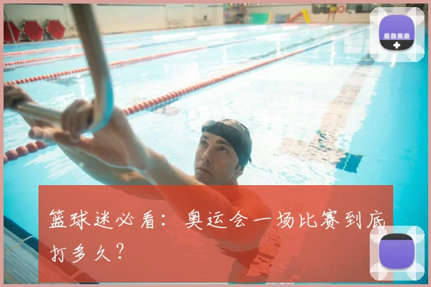 篮球迷必看:奥运会一场比赛到底打多久?