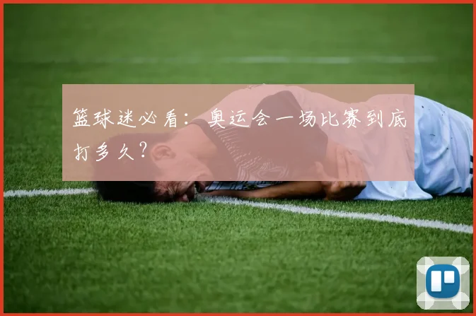 篮球迷必看:奥运会一场比赛到底打多久?