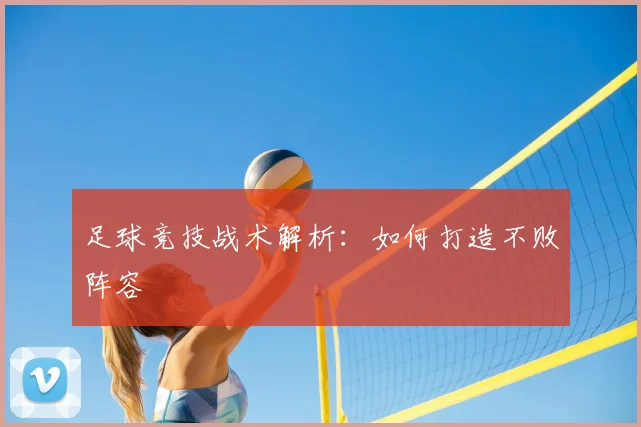 足球竞技战术解析:如何打造不败阵容